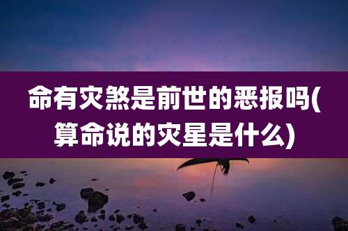命有灾煞是前世的恶报吗(算命说的灾星是什么)