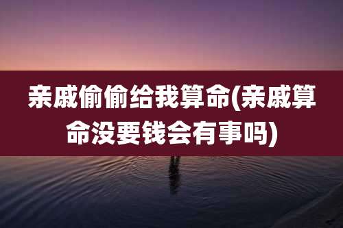 亲戚偷偷给我算命(亲戚算命没要钱会有事吗)