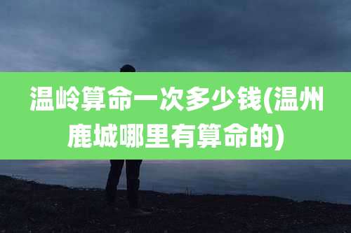 温岭算命一次多少钱(温州鹿城哪里有算命的)