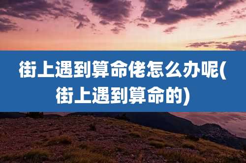 街上遇到算命佬怎么办呢(街上遇到算命的)