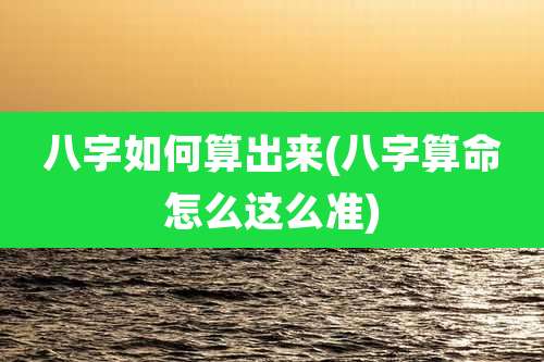 八字如何算出来(八字算命怎么这么准)