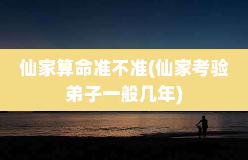 仙家算命准不准(仙家考验弟子一般几年)