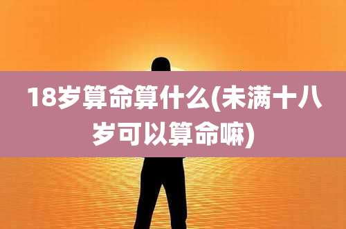 18岁算命算什么(未满十八岁可以算命嘛)