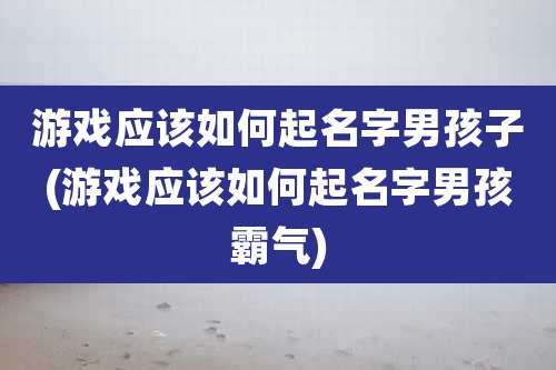游戏应该如何起名字男孩子(游戏应该如何起名字男孩霸气)