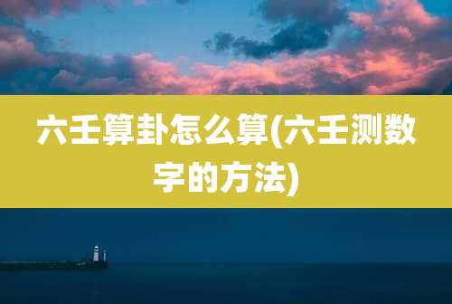 六壬算卦怎么算(六壬测数字的方法)
