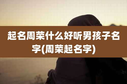 起名周荣什么好听男孩子名字(周荣起名字)