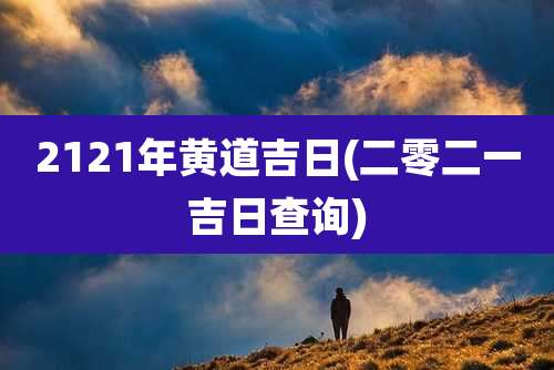 2121年黄道吉日(二零二一吉日查询)