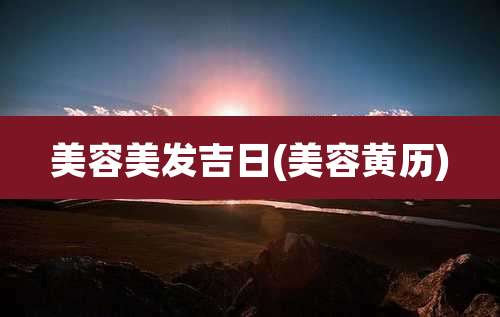 美容美发吉日(美容黄历)