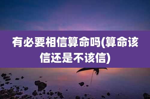 有必要相信算命吗(算命该信还是不该信)