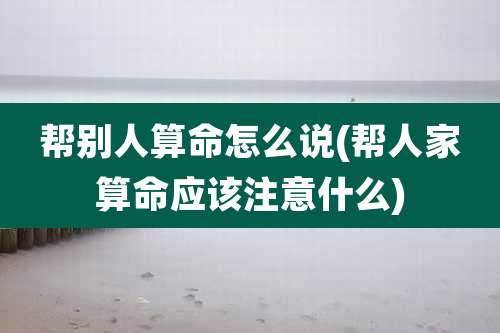 帮别人算命怎么说(帮人家算命应该注意什么)