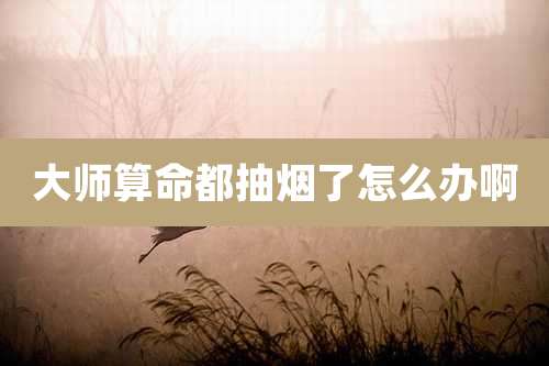 大师算命都抽烟了怎么办啊