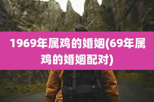 1969年属鸡的婚姻(69年属鸡的婚姻配对)