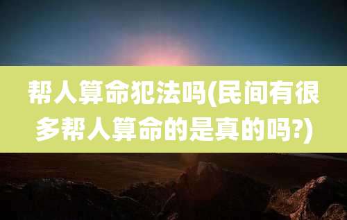 帮人算命犯法吗(民间有很多帮人算命的是真的吗?)