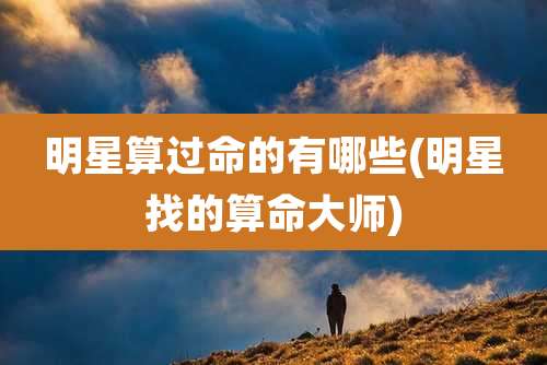 明星算过命的有哪些(明星找的算命大师)