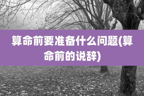 算命前要准备什么问题(算命前的说辞)