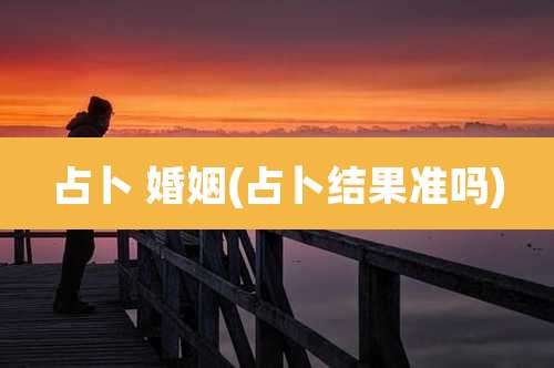 占卜 婚姻(占卜结果准吗)