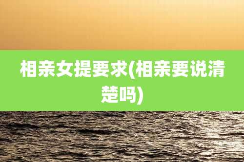 相亲女提要求(相亲要说清楚吗)