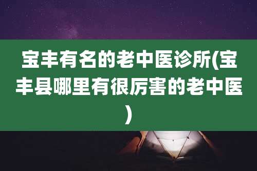 宝丰有名的老中医诊所(宝丰县哪里有很厉害的老中医)