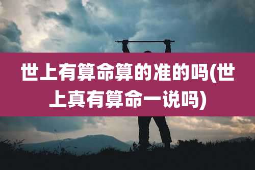 世上有算命算的准的吗(世上真有算命一说吗)