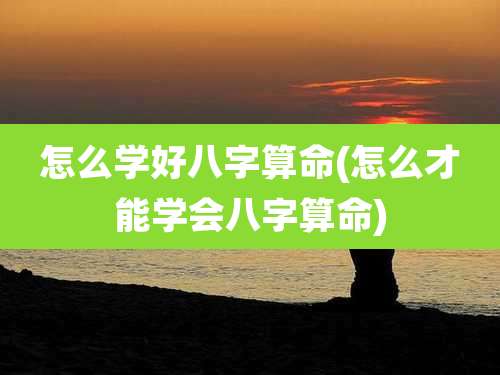 怎么学好八字算命(怎么才能学会八字算命)