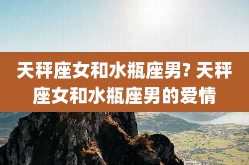 天秤座女和水瓶座男? 天秤座女和水瓶座男的爱情