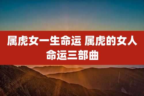 属虎女一生命运 属虎的女人命运三部曲