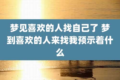 梦见喜欢的人找自己了 梦到喜欢的人来找我预示着什么