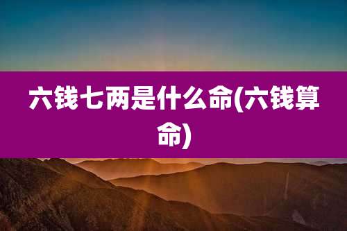 六钱七两是什么命(六钱算命)