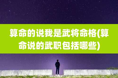 算命的说我是武将命格(算命说的武职包括哪些)