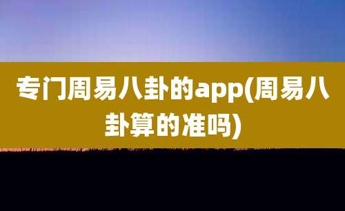 专门周易八卦的app(周易八卦算的准吗)