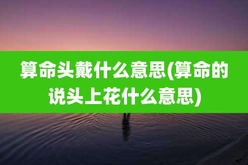 算命头戴什么意思(算命的说头上花什么意思)