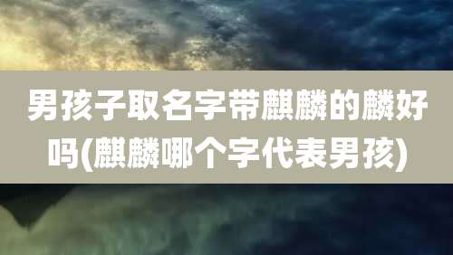 男孩子取名字带麒麟的麟好吗(麒麟哪个字代表男孩)