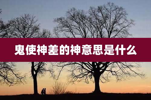 鬼使神差的神意思是什么