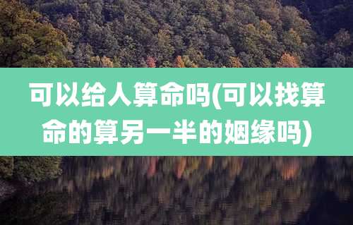 可以给人算命吗(可以找算命的算另一半的姻缘吗)