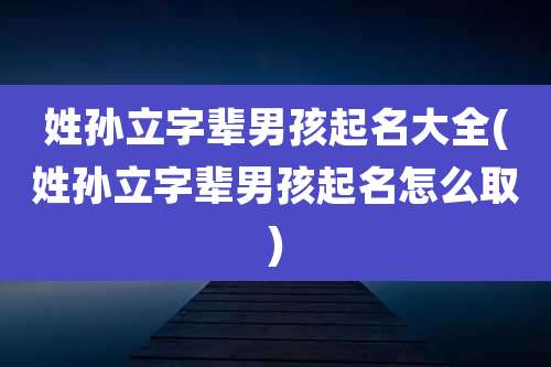 姓孙立字辈男孩起名大全(姓孙立字辈男孩起名怎么取)