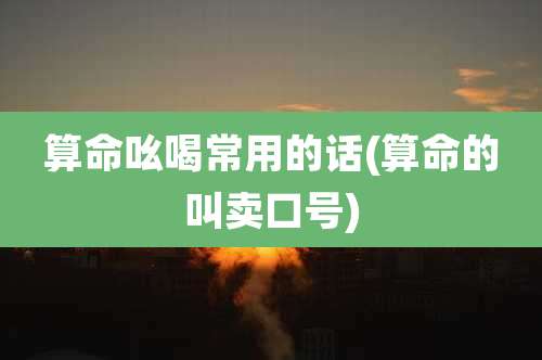 算命吆喝常用的话(算命的叫卖口号)