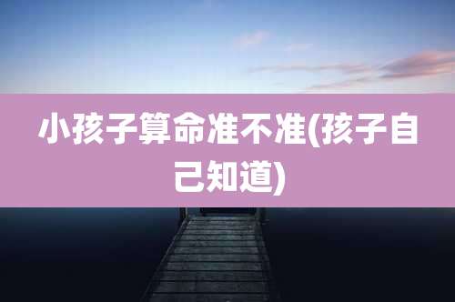 小孩子算命准不准(孩子自己知道)