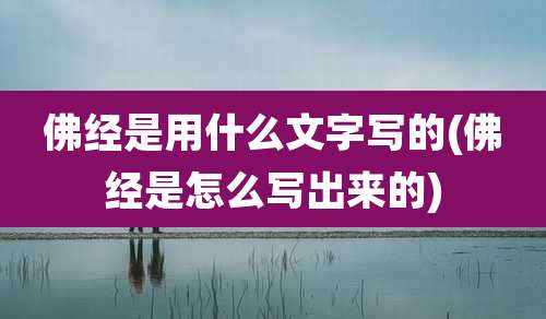 佛经是用什么文字写的(佛经是怎么写出来的)