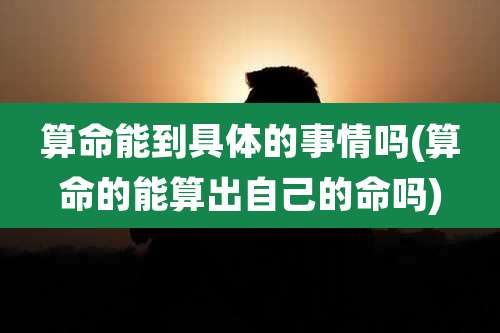 算命能到具体的事情吗(算命的能算出自己的命吗)