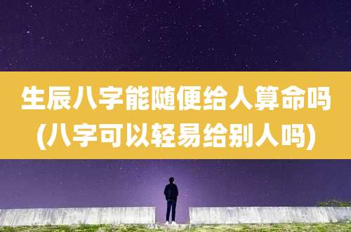 生辰八字能随便给人算命吗(八字可以轻易给别人吗)