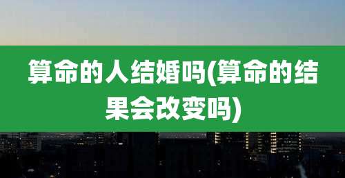 算命的人结婚吗(算命的结果会改变吗)