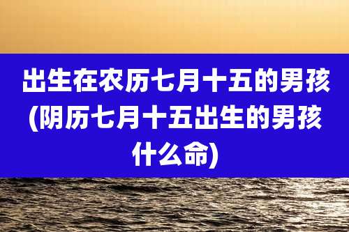 出生在农历七月十五的男孩(阴历七月十五出生的男孩什么命)