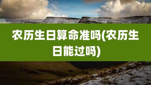 农历生日算命准吗(农历生日能过吗)