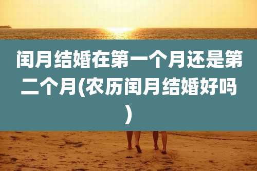 闰月结婚在第一个月还是第二个月(农历闰月结婚好吗)