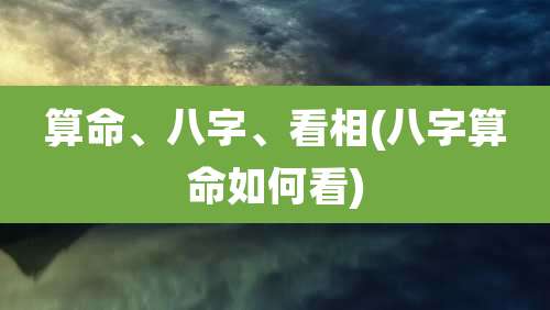 算命、八字、看相(八字算命如何看)