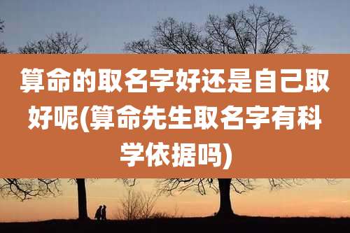 算命的取名字好还是自己取好呢(算命先生取名字有科学依据吗)