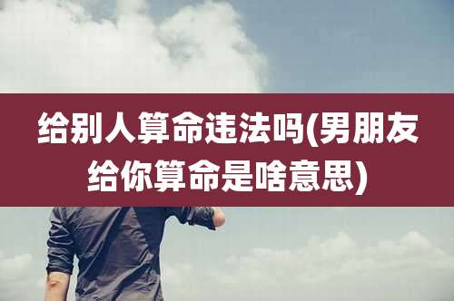 给别人算命违法吗(男朋友给你算命是啥意思)