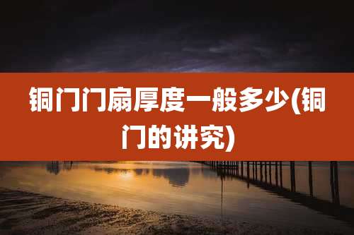 铜门门扇厚度一般多少(铜门的讲究)