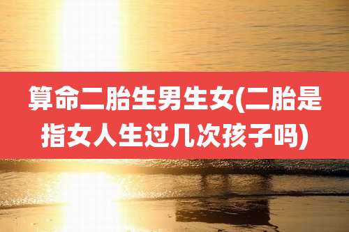 算命二胎生男生女(二胎是指女人生过几次孩子吗)