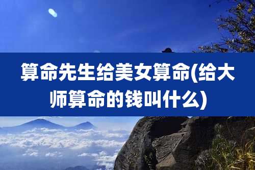 算命先生给美女算命(给大师算命的钱叫什么)